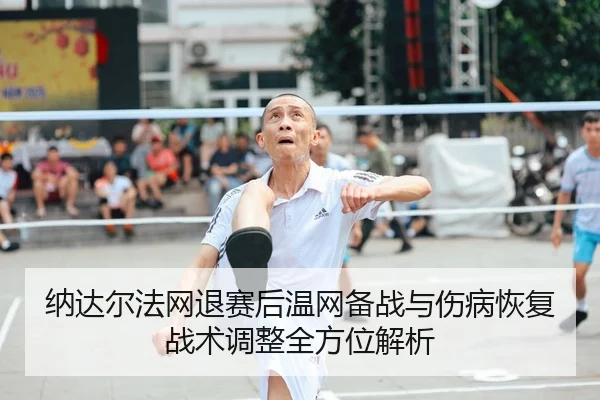 纳达尔法网退赛后温网备战与伤病恢复战术调整全方位解析