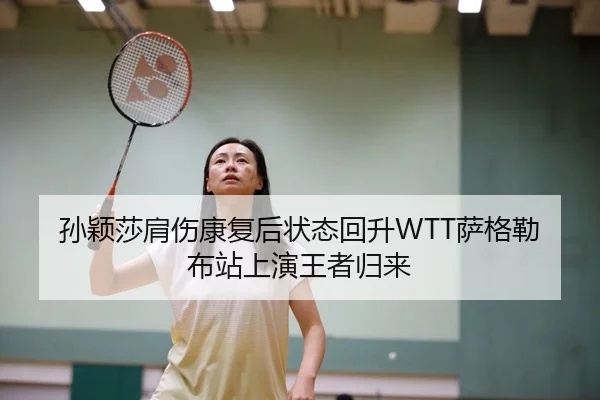 孙颖莎肩伤康复后状态回升WTT萨格勒布站上演王者归来